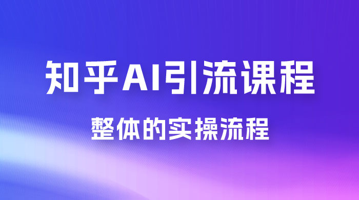 2025 知乎 AI 高级引流全套课程，整体的实操流程，给大家分享一套万能工具，直接套用