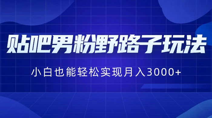 贴吧男粉野路子玩法，小白也能轻松实现月入3000+